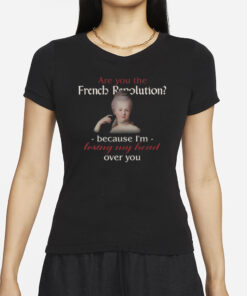 Are You The French Revolution Because I'm Losing My Head Over You T Shirt