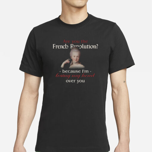 Are You The French Revolution Because I'm Losing My Head Over You T Shirts