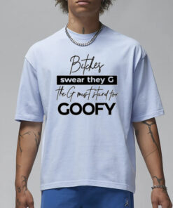 Bitches Swear They G The G Must Stand For Goofy T Shirt1