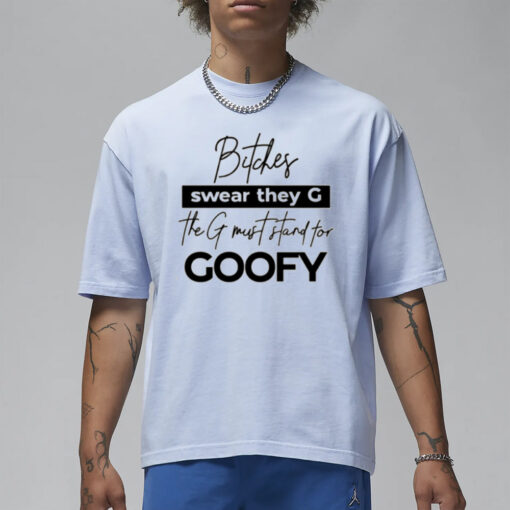 Bitches Swear They G The G Must Stand For Goofy T Shirt1