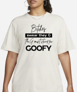 Bitches Swear They G The G Must Stand For Goofy T Shirt3