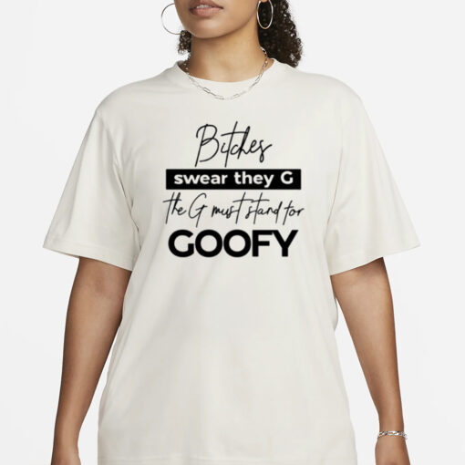 Bitches Swear They G The G Must Stand For Goofy T Shirt3