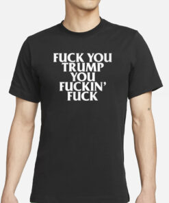 Fuck You Trump You Fuckin' Fuck Shirt