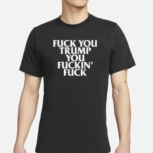 Fuck You Trump You Fuckin' Fuck Shirt