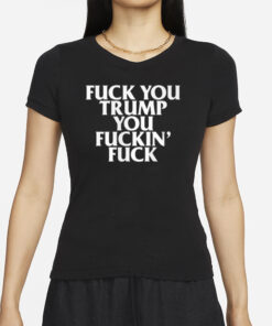 Fuck You Trump You Fuckin' Fuck Shirts