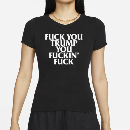 Fuck You Trump You Fuckin' Fuck Shirts