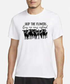 Skip the flowers buy me cows instead T-Shirt