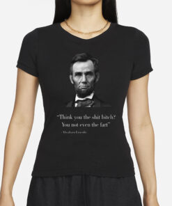 Think You The Shit Bitch You Not Even The Fart Abraham Lincoln T-Shirt