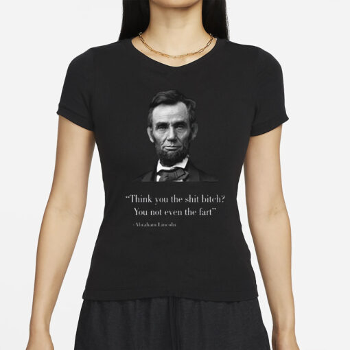 Think You The Shit Bitch You Not Even The Fart Abraham Lincoln T-Shirt