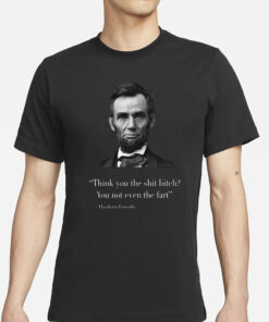 Think You The Shit Bitch You Not Even The Fart Abraham Lincoln T-Shirts