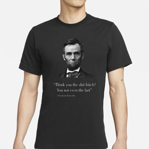 Think You The Shit Bitch You Not Even The Fart Abraham Lincoln T-Shirts