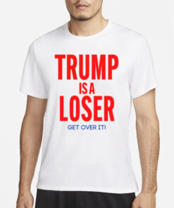 Trump Is A Loser Get Over It T-Shirt