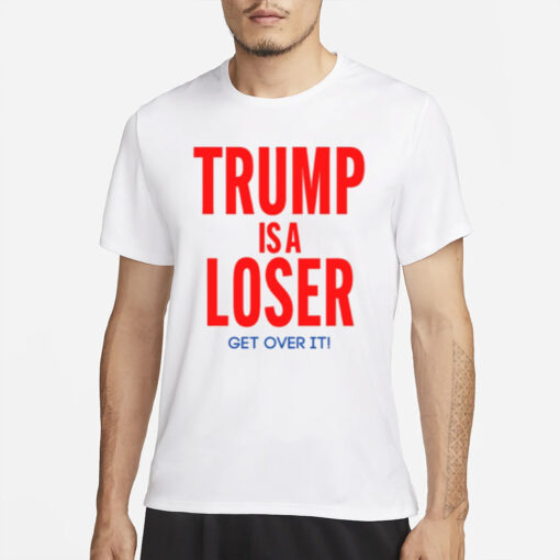 Trump Is A Loser Get Over It T-Shirt