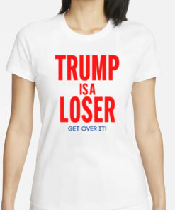 Trump Is A Loser Get Over It T-Shirts