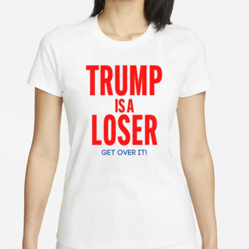 Trump Is A Loser Get Over It T-Shirts