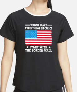 Wanna Make Everything Electric Start With The Border Wall T-Shirt2