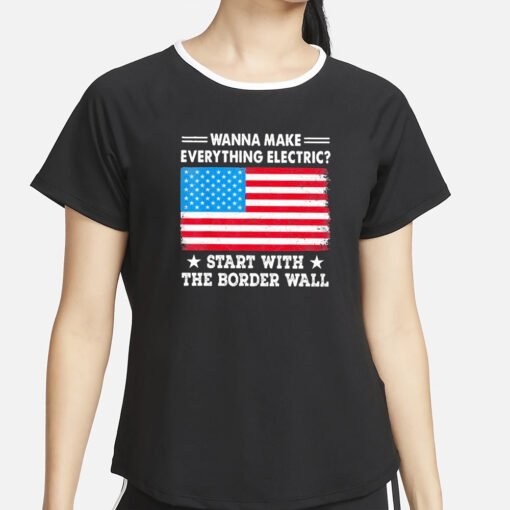 Wanna Make Everything Electric Start With The Border Wall T-Shirt2