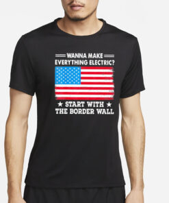 Wanna Make Everything Electric Start With The Border Wall T-Shirt4