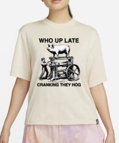 Who Up Late Cranking They Hog T-Shirt4