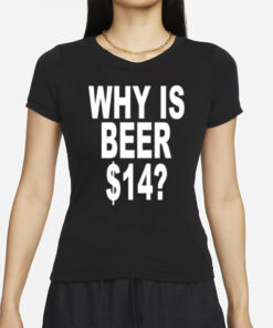 Why Is Beer $14 T- Shirt