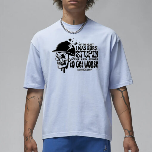 Why The Helmet I Was Born Stupid And I Cant Afford To Get Worse T-Shirt2