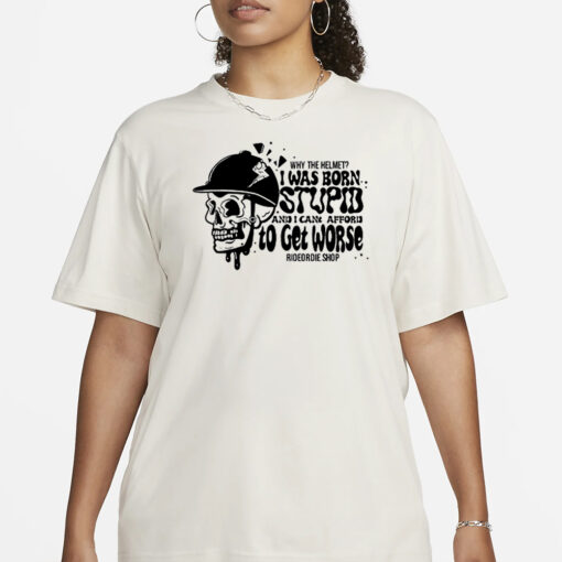 Why The Helmet I Was Born Stupid And I Cant Afford To Get Worse T-Shirt3