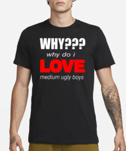 Why Why Do I Love Medium Ugly Boys T-Shirt1