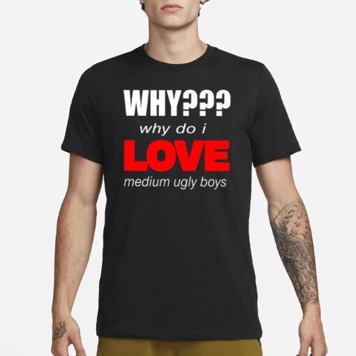 Why Why Do I Love Medium Ugly Boys T-Shirt1