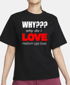 Why Why Do I Love Medium Ugly Boys T-Shirt3