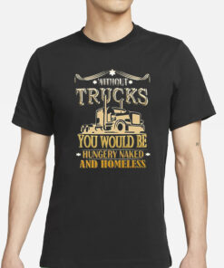 Without Trucks You Would Be Hungry Naked And Homeless T-Shirt