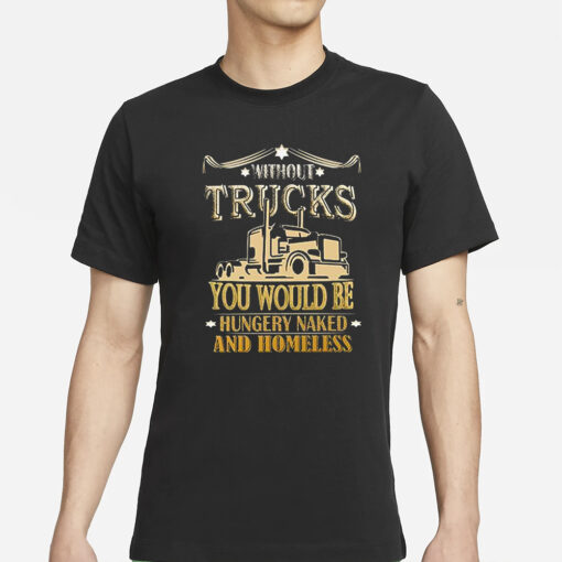 Without Trucks You Would Be Hungry Naked And Homeless T-Shirt