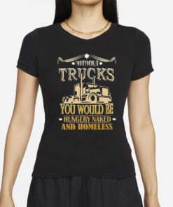 Without Trucks You Would Be Hungry Naked And Homeless T-Shirts