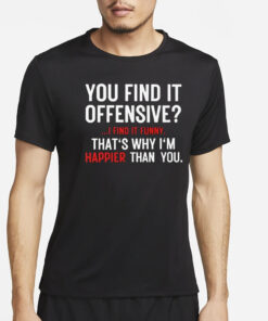 You Find It Offensive I Find It Funny That’s Why I’m Happier Than You T-Shirt2