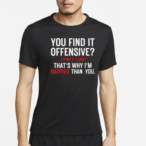 You Find It Offensive I Find It Funny That’s Why I’m Happier Than You T-Shirt2