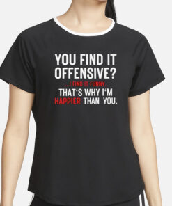 You Find It Offensive I Find It Funny That’s Why I’m Happier Than You T-Shirt4