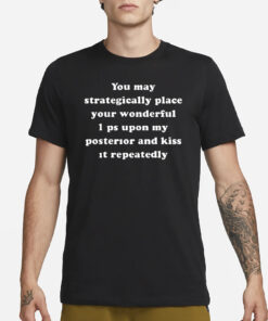 You May Strategically Place Your Wonderful Lips Upon My Posterior And Kiss It Repeatedly T-Shirt1