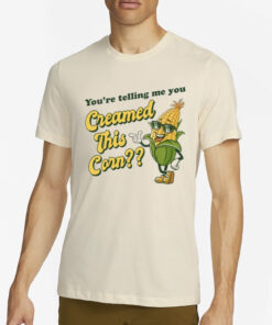 You're Telling Me You Creamed This Corn T-Shirt2