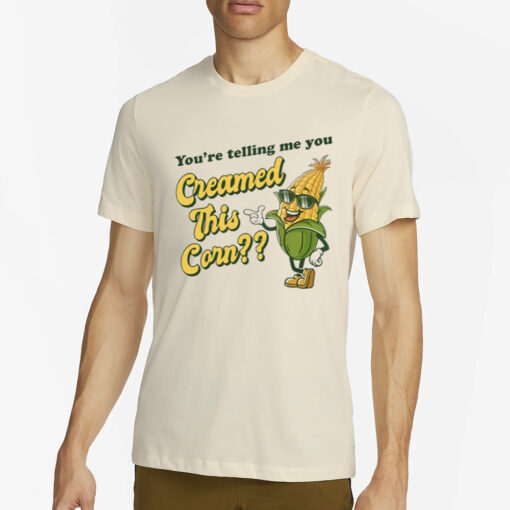 You're Telling Me You Creamed This Corn T-Shirt2