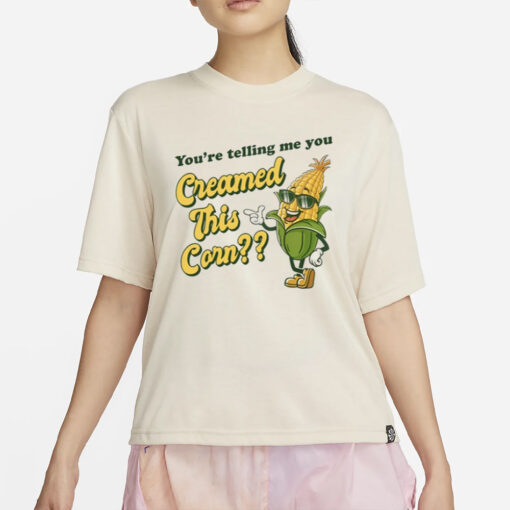 You're Telling Me You Creamed This Corn T-Shirt4