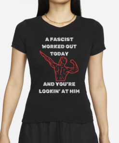 A Fascist Worked Out Today And You’re Lookin’ At Him T-Shirt