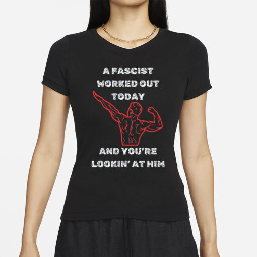 A Fascist Worked Out Today And You’re Lookin’ At Him T-Shirt