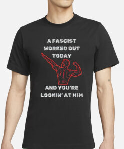 A Fascist Worked Out Today And You’re Lookin’ At Him T-Shirts