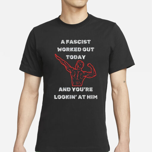 A Fascist Worked Out Today And You’re Lookin’ At Him T-Shirts