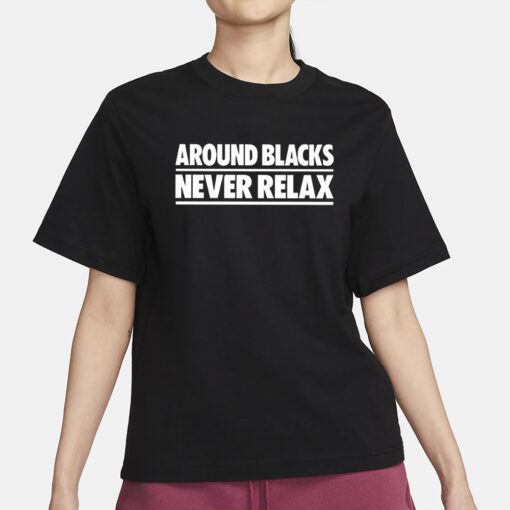 Around Blacks Never Relax T-Shirt1