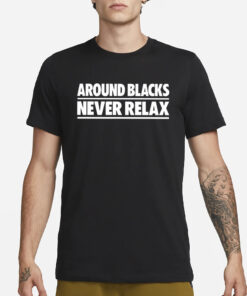 Around Blacks Never Relax T-Shirt3