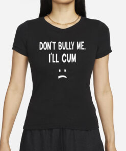 Don’t Bully Me I’ll Cum T-Shirt