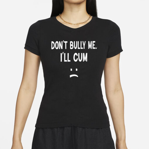 Don’t Bully Me I’ll Cum T-Shirt