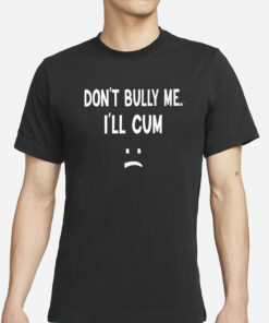 Don’t Bully Me I’ll Cum T-Shirts