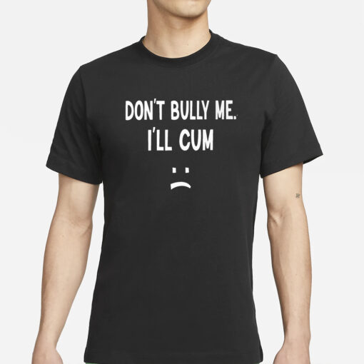 Don’t Bully Me I’ll Cum T-Shirts