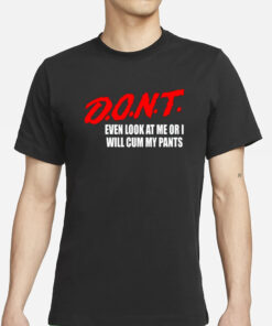 Dont Even Look At Me Or I Will Cum My Pants New T-Shirts